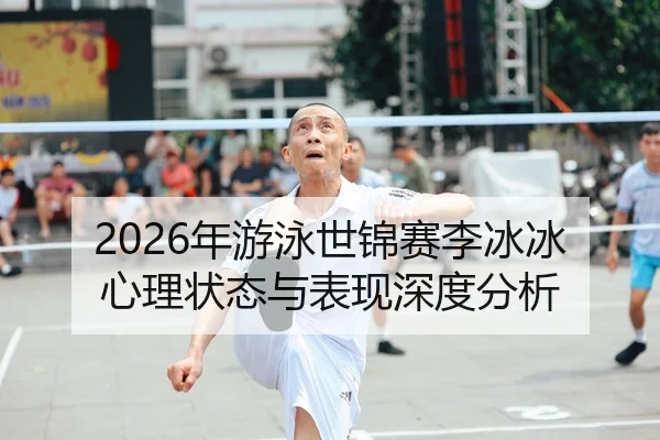 2026年游泳世锦赛李冰冰心理状态与表现深度分析
