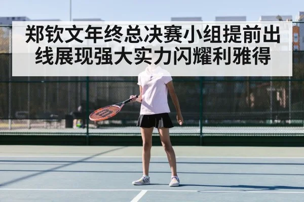 郑钦文年终总决赛小组提前出线展现强大实力闪耀利雅得