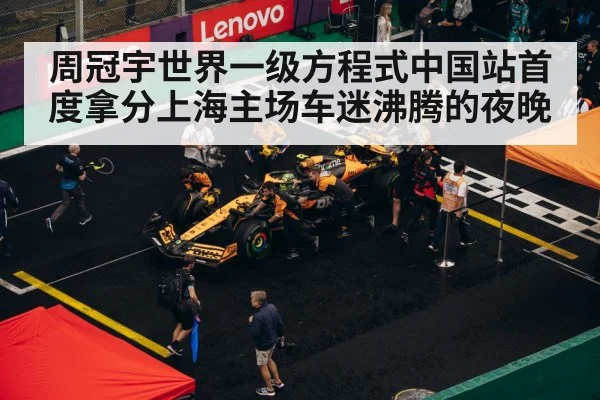 周冠宇世界一级方程式中国站首度拿分上海主场车迷沸腾的夜晚