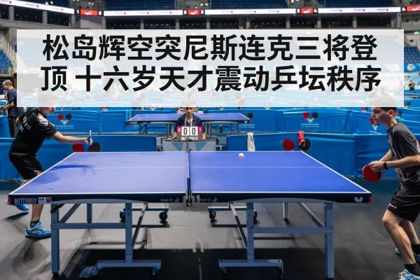 松岛辉空突尼斯连克三将登顶 十六岁天才震动乒坛秩序