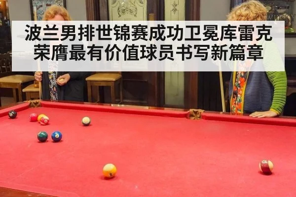波兰男排世锦赛成功卫冕库雷克荣膺最有价值球员书写新篇章