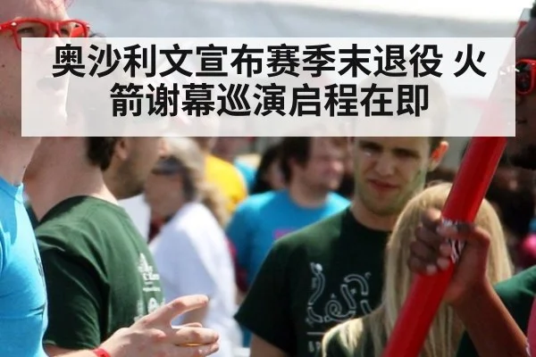 奥沙利文宣布赛季末退役 火箭谢幕巡演启程在即