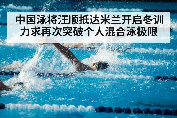 中国泳将汪顺抵达米兰开启冬训力求再次突破个人混合泳极限