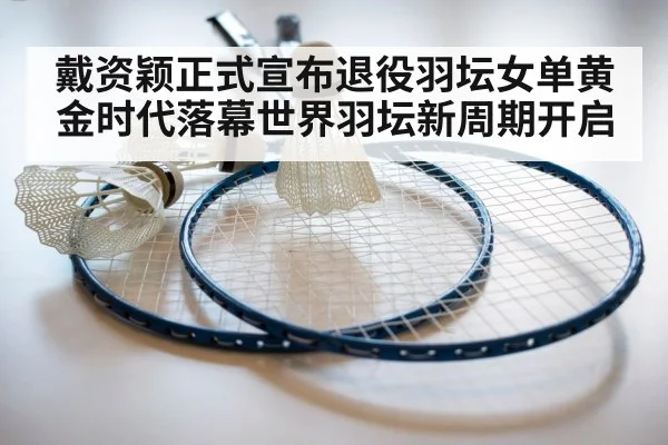 戴资颖正式宣布退役羽坛女单黄金时代落幕世界羽坛新周期开启